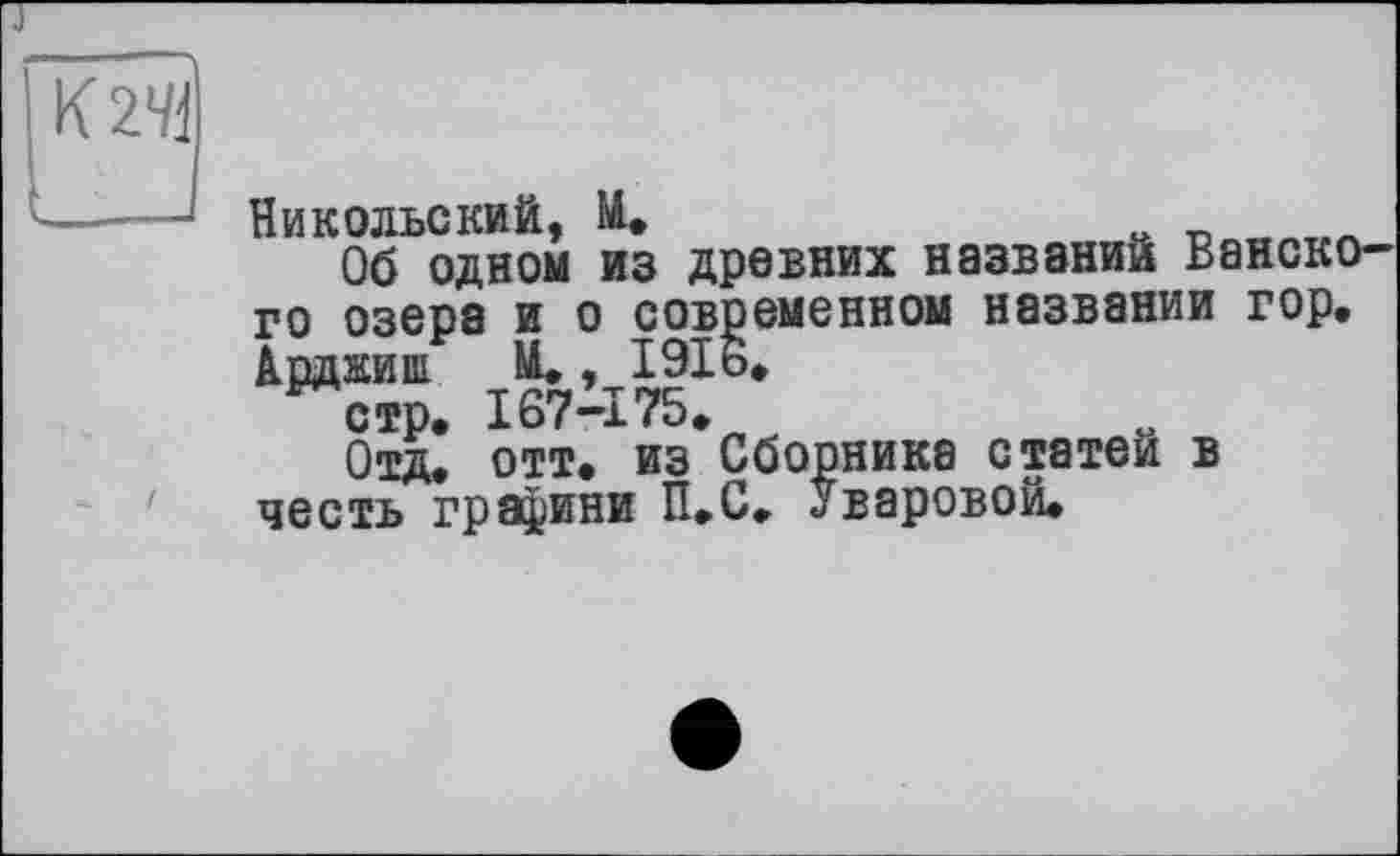 ﻿к эд
Никольский, М.	Ä _
Об одном из древних названий Венского озера и о современном названии гор, Арджиш И., 1916, стр. I67-I75.
Отд. отт. из Сборника статей в честь графини П.С. « варовой.